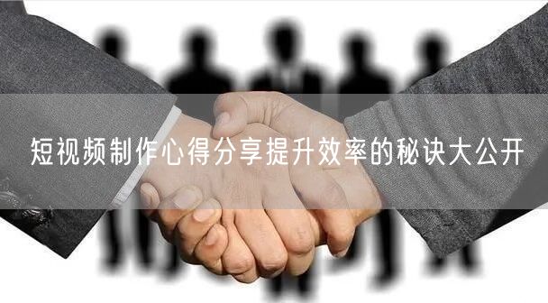 短视频制作心得分享提升效率的秘诀大公开