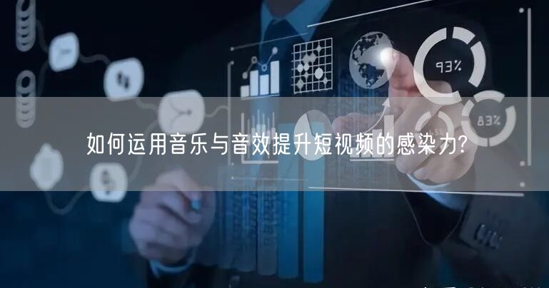 如何运用音乐与音效提升短视频的感染力?