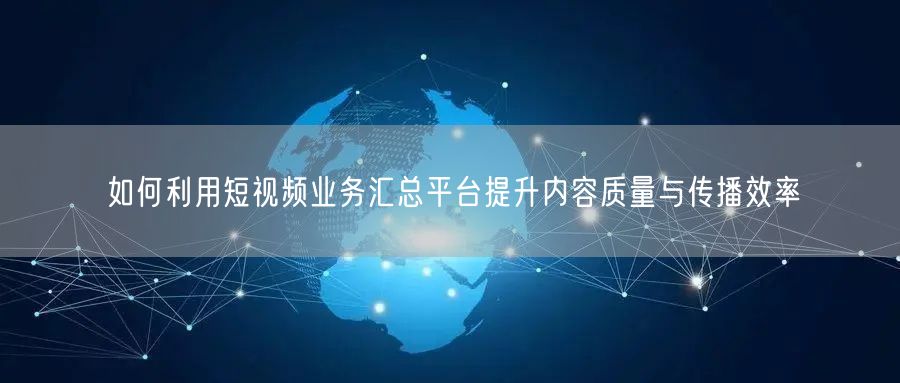 如何利用短视频业务汇总平台提升内容质量与传播效率