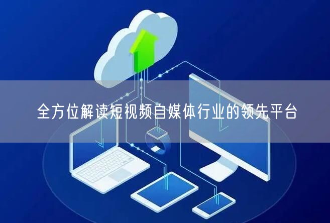 全方位解读短视频自媒体行业的领先平台