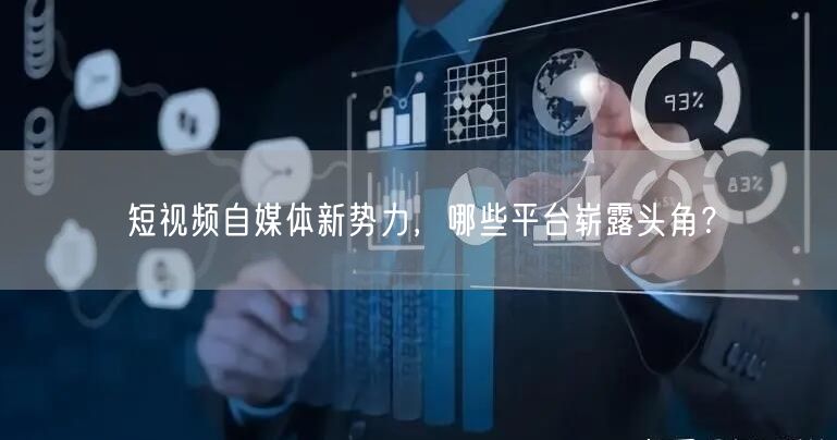 短视频自媒体新势力，哪些平台崭露头角？