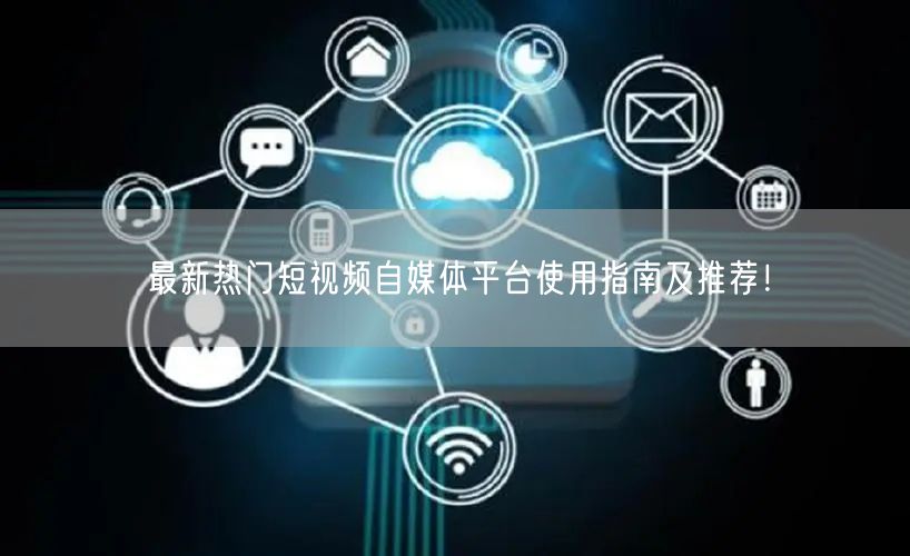 最新热门短视频自媒体平台使用指南及推荐！