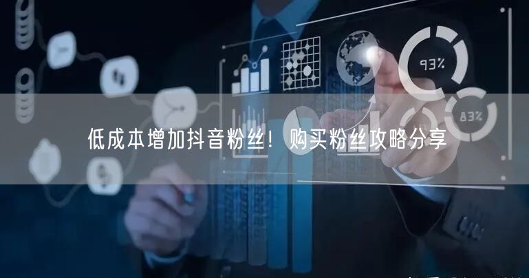 低成本增加抖音粉丝！购买粉丝攻略分享