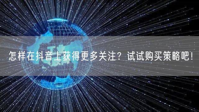 怎样在抖音上获得更多关注？试试购买策略吧！