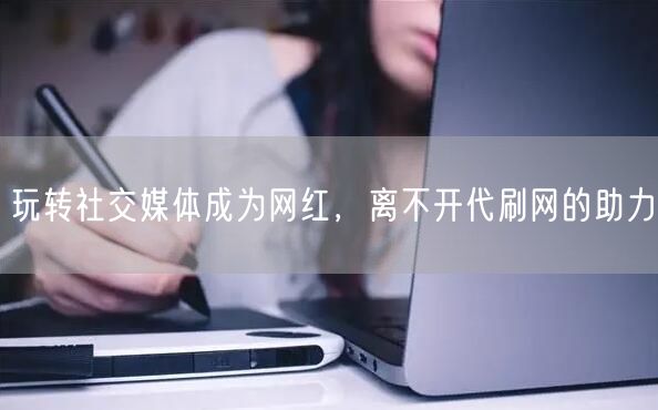玩转社交媒体成为网红，离不开代刷网的助力