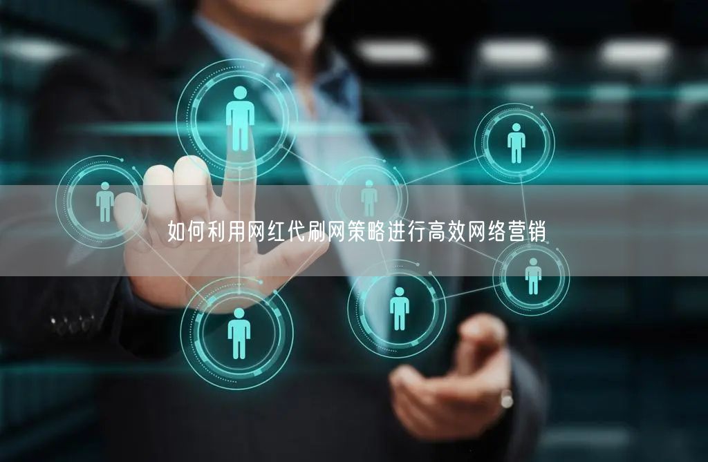如何利用网红代刷网策略进行高效网络营销