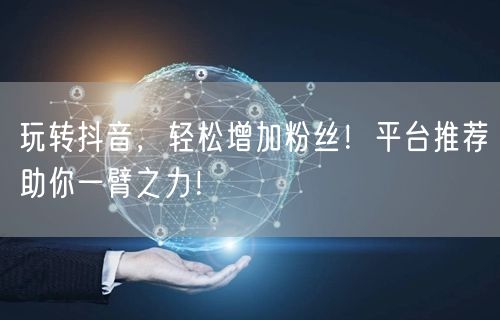 玩转抖音，轻松增加粉丝！平台推荐助你一臂之力！