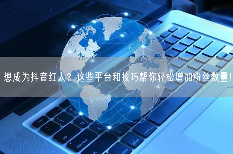 想成为抖音红人？这些平台和技巧帮你轻松增加粉丝数量！