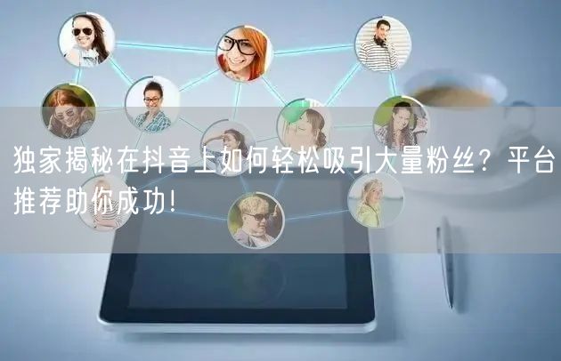 独家揭秘在抖音上如何轻松吸引大量粉丝？平台推荐助你成功！
