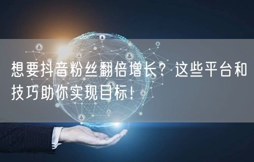 想要抖音粉丝翻倍增长？这些平台和技巧助你实现目标！