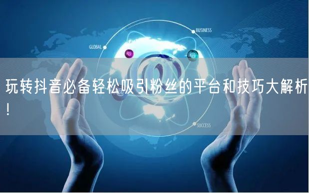 玩转抖音必备轻松吸引粉丝的平台和技巧大解析！