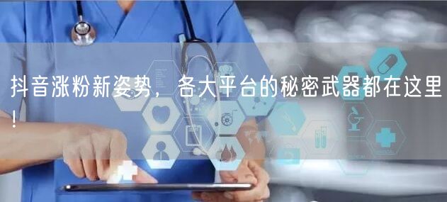 抖音涨粉新姿势，各大平台的秘密武器都在这里！