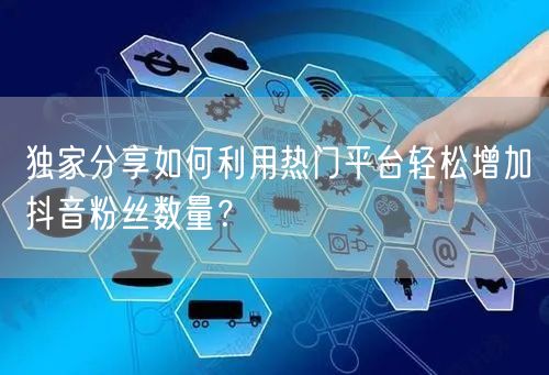 独家分享如何利用热门平台轻松增加抖音粉丝数量？