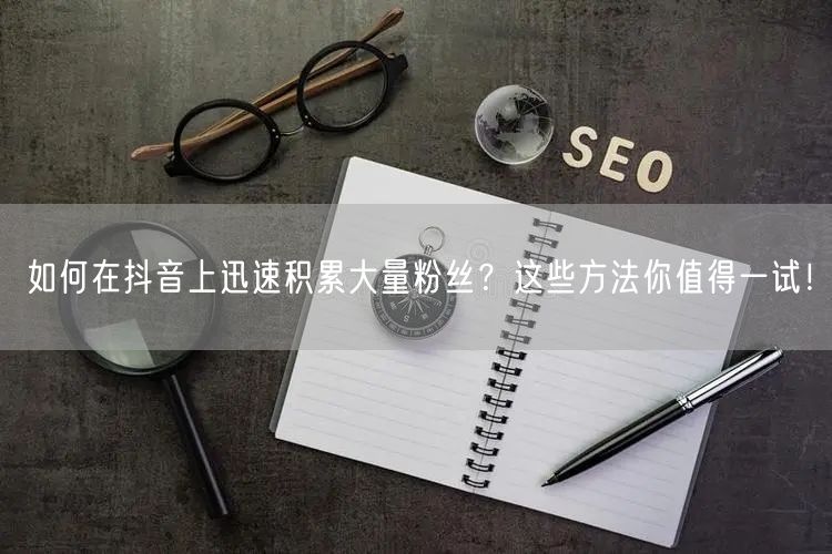 如何在抖音上迅速积累大量粉丝？这些方法你值得一试！