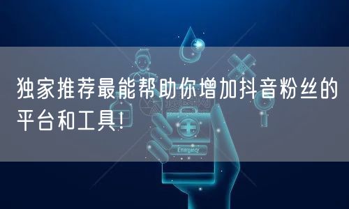独家推荐最能帮助你增加抖音粉丝的平台和工具！