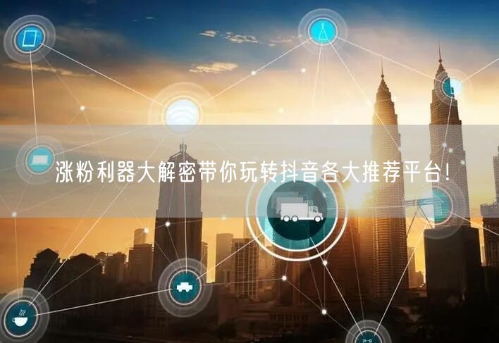 涨粉利器大解密带你玩转抖音各大推荐平台！