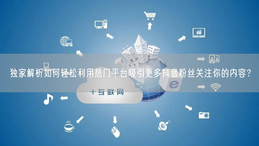 独家解析如何轻松利用热门平台吸引更多抖音粉丝关注你的内容？