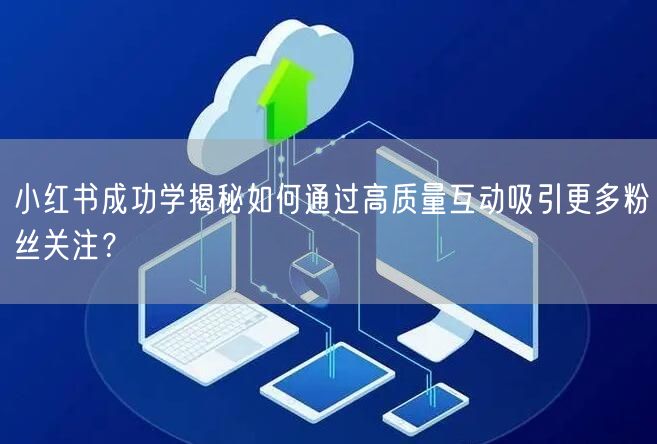 小红书成功学揭秘如何通过高质量互动吸引更多粉丝关注？
