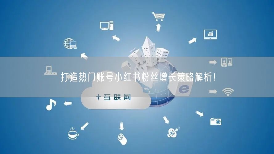 打造热门账号小红书粉丝增长策略解析！