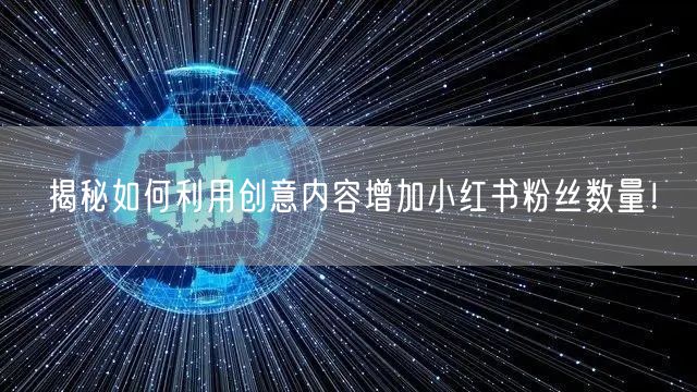 揭秘如何利用创意内容增加小红书粉丝数量！