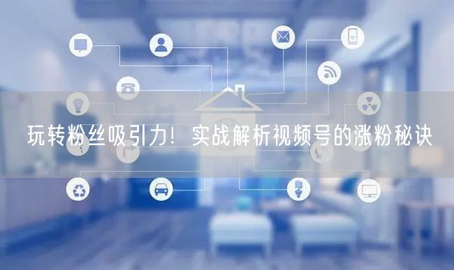 玩转粉丝吸引力！实战解析视频号的涨粉秘诀