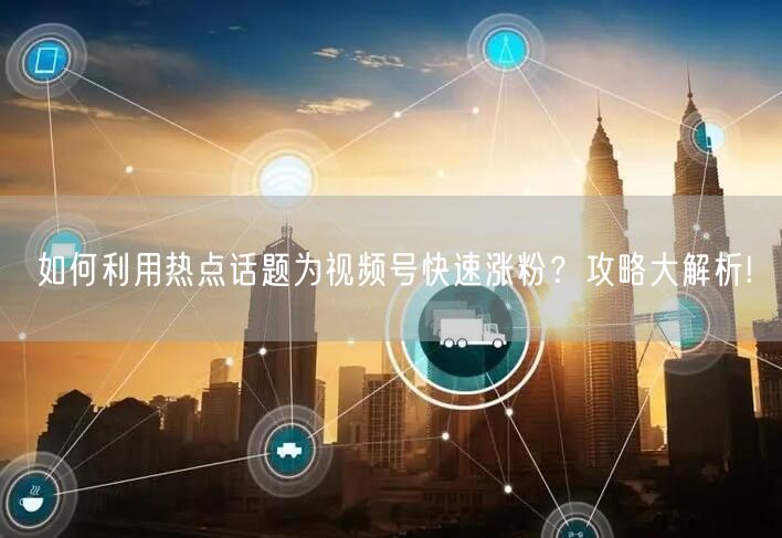 如何利用热点话题为视频号快速涨粉？攻略大解析!