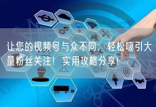 让您的视频号与众不同，轻松吸引大量粉丝关注！实用攻略分享!