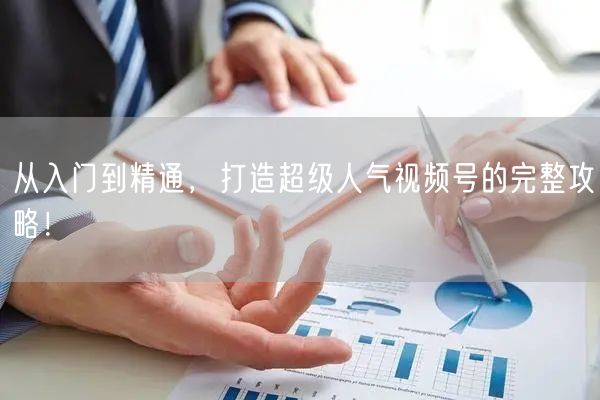 从入门到精通，打造超级人气视频号的完整攻略！