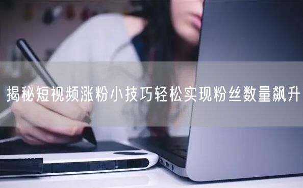揭秘短视频涨粉小技巧轻松实现粉丝数量飙升