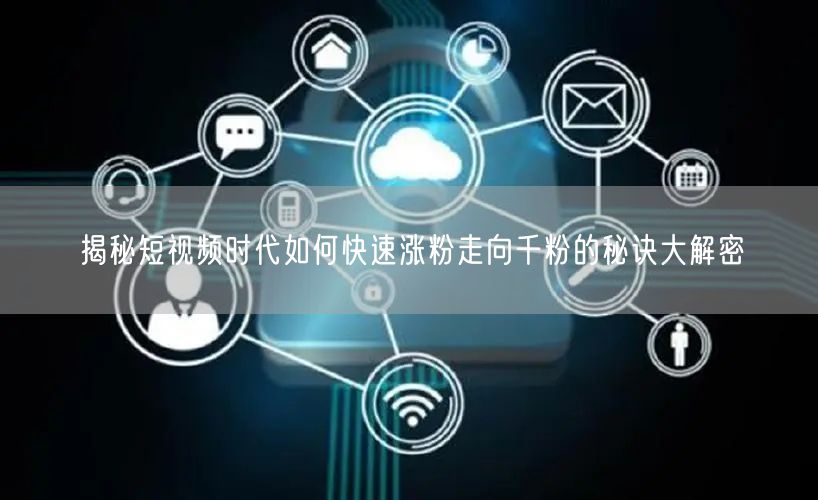 揭秘短视频时代如何快速涨粉走向千粉的秘诀大解密