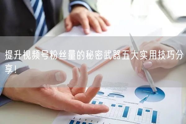 提升视频号粉丝量的秘密武器五大实用技巧分享！