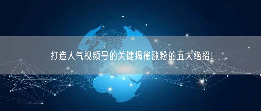 打造人气视频号的关键揭秘涨粉的五大绝招！