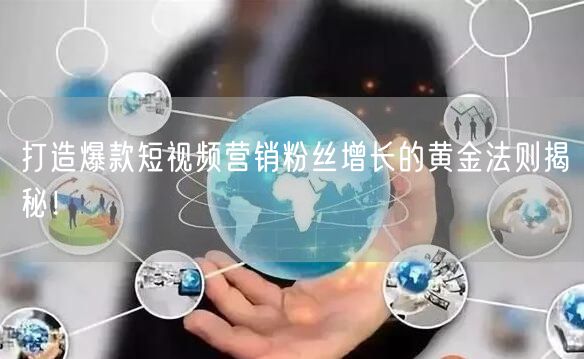 打造爆款短视频营销粉丝增长的黄金法则揭秘！