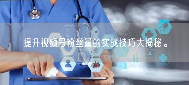 提升视频号粉丝量的实战技巧大揭秘。
