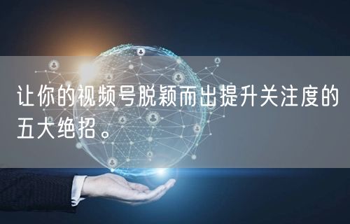 让你的视频号脱颖而出提升关注度的五大绝招。