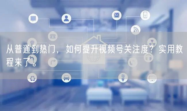从普通到热门，如何提升视频号关注度？实用教程来了。