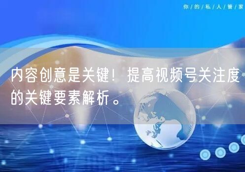 内容创意是关键！提高视频号关注度的关键要素解析。