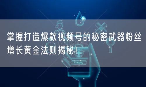 掌握打造爆款视频号的秘密武器粉丝增长黄金法则揭秘！