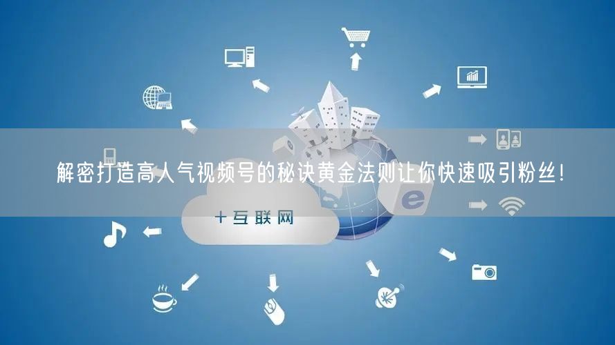 解密打造高人气视频号的秘诀黄金法则让你快速吸引粉丝！