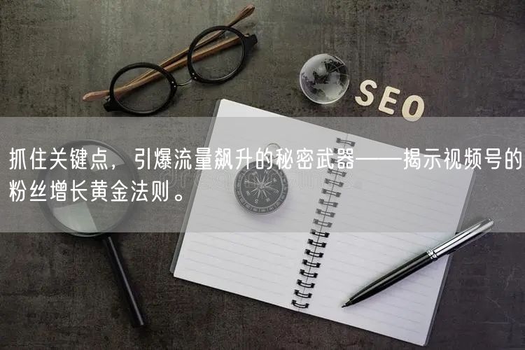 抓住关键点，引爆流量飙升的秘密武器——揭示视频号的粉丝增长黄金法则。