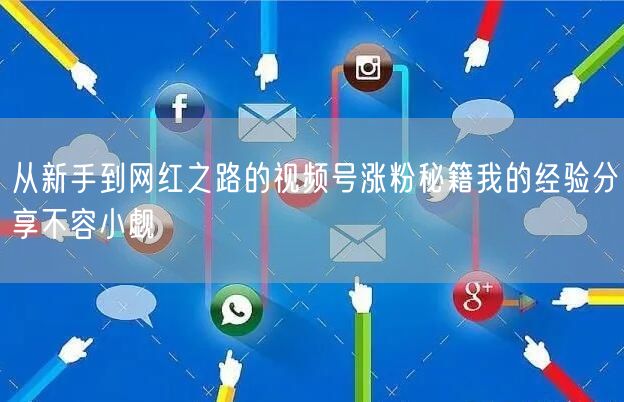 从新手到网红之路的视频号涨粉秘籍我的经验分享不容小觑