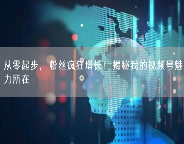 从零起步，粉丝疯狂增长！揭秘我的视频号魅力所在