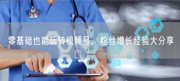 零基础也能玩转视频号，粉丝增长经验大分享