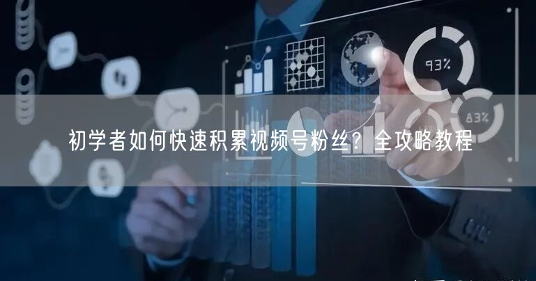 初学者如何快速积累视频号粉丝？全攻略教程