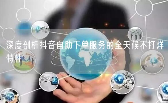 深度剖析抖音自助下单服务的全天候不打烊特性