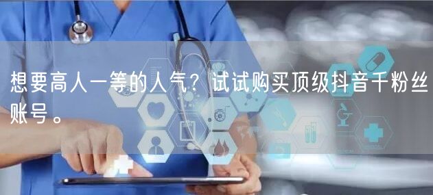 想要高人一等的人气？试试购买顶级抖音千粉丝账号。