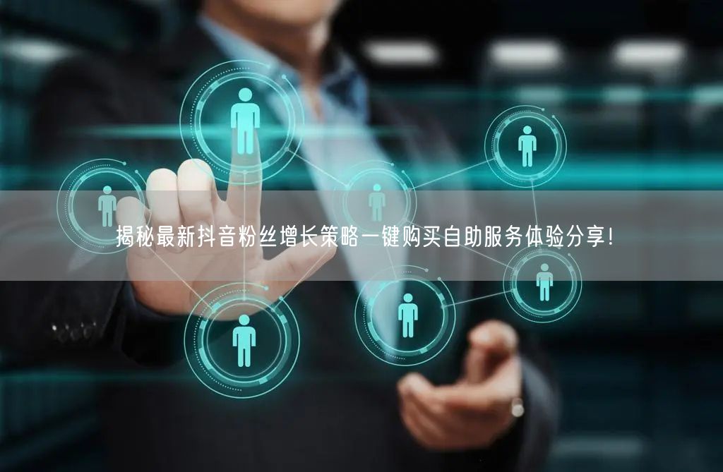 揭秘最新抖音粉丝增长策略一键购买自助服务体验分享！