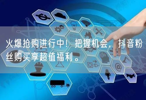 火爆抢购进行中！把握机会，抖音粉丝购买享超值福利。