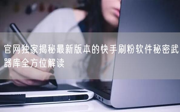 官网独家揭秘最新版本的快手刷粉软件秘密武器库全方位解读