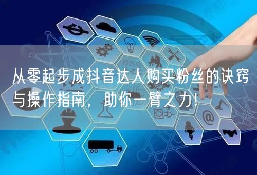 从零起步成抖音达人购买粉丝的诀窍与操作指南，助你一臂之力！